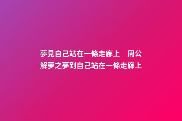 夢見自己站在一條走廊上　周公解夢之夢到自己站在一條走廊上